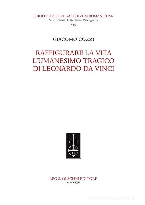 Raffigurare la Vita. L'umanesimo tragico di Leonardo da Vinci. di Giacomo Cozzi edito da Olschki