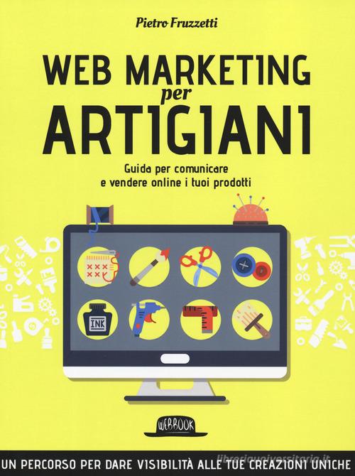 Web marketing per artigiani. Guida per comunicare e vendere online i tuoi prodotti di Pietro Fruzzetti edito da Flaccovio Dario