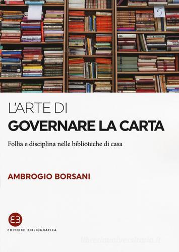 L' arte di governare la carta. Follia e disciplina nelle biblioteche di casa di Ambrogio Borsani edito da Editrice Bibliografica