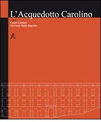 L' acquedotto Carolino di Cesare Cundari, Giovanni M. Bagordo edito da Aracne