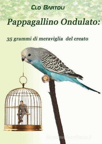 Pappagallino ondulato: 35 grammi di meraviglia del Creato di Clo Bartoli edito da Youcanprint