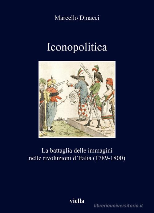 Iconopolitica. La battaglia delle immagini nelle rivoluzioni d'Italia (1789-1800) di Marcello Dinacci edito da Viella