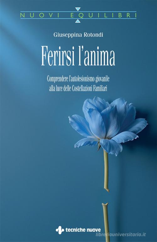 Ferirsi l'anima. Comprendere l'autolesionismo giovanile alla luce delle costellazioni familiari di Giuseppina Rotondi edito da Tecniche Nuove