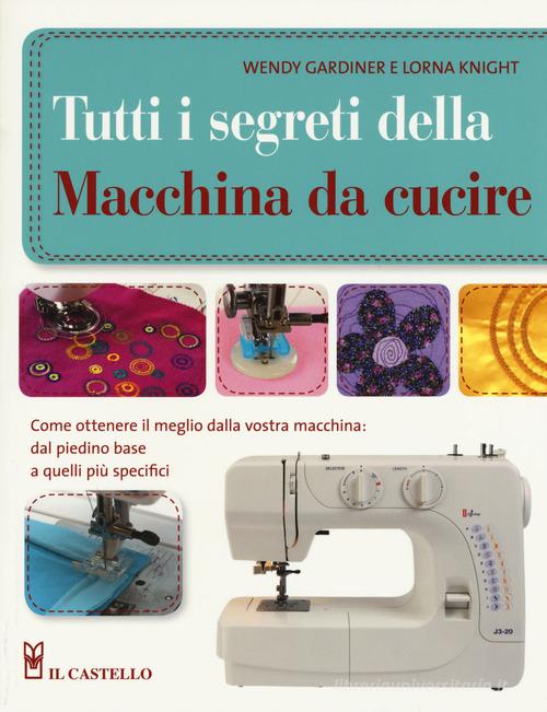 Tutti i segreti della macchina da cucire. Ediz. illustrata di Wendy Gardiner, Lorna Knight edito da Il Castello