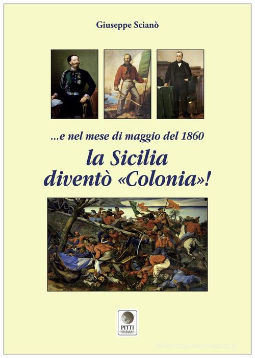 E nel mese di maggio del 1860 la Sicilia diventò «colonia»! di Giuseppe Scianò edito da Pitti Edizioni