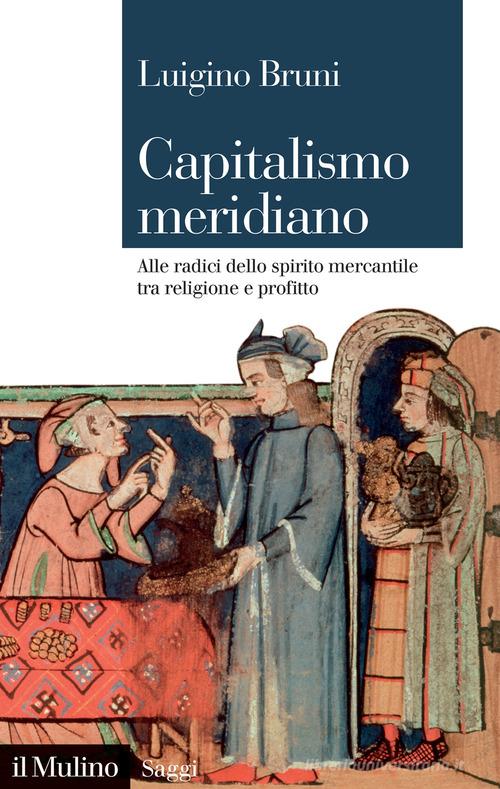 Capitalismo meridiano. Alle radici dello spirito mercantile tra religione e profitto di Luigino Bruni edito da Il Mulino