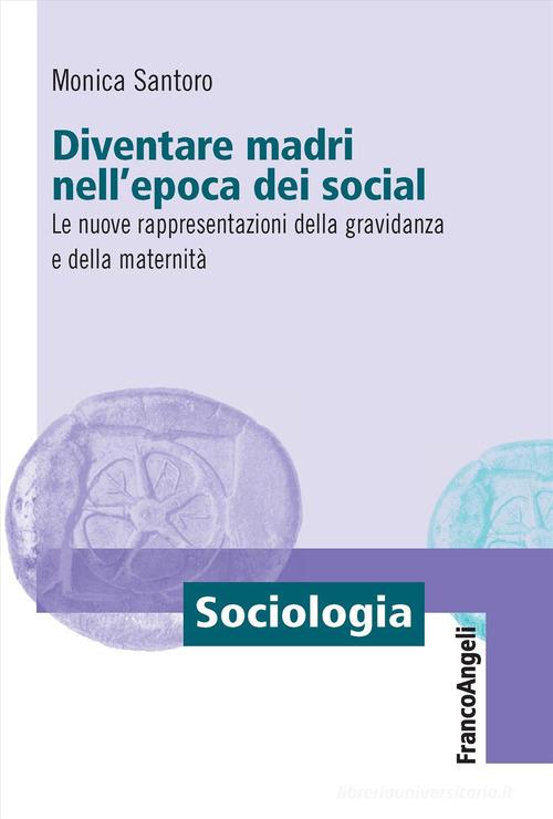 Diventare madri nell'epoca dei social. Le nuove rappresentazioni della gravidanza e della maternità di Monica Santoro edito da Franco Angeli