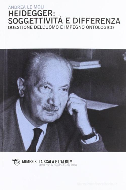 Heidegger: soggettività e differenza. Questione dell'uomo e impegno ontologico di Andrea Le Moli edito da Mimesis