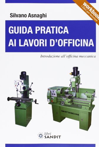 Guida pratica ai lavori d'officina. Introduzione all'officina meccanica di Silvano L. Asnaghi edito da Sandit Libri