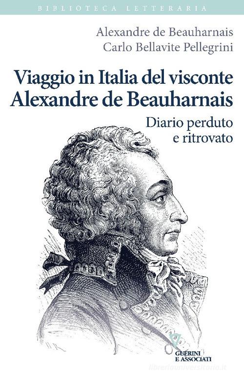 Viaggio in Italia del visconte Alexandre de Beauharnais. Diario perduto e ritrovato di Alexandre de Beauharnais, Carlo Bellavite Pellegrini edito da Guerini e Associati