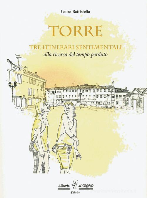 Torre. Tre itinerari sentimentali alla ricerca del tempo perduto di Laura Battistella edito da Libreria Al Segno Editrice