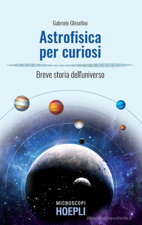 Astrofisica per curiosi. Breve storia dell'universo di Gabriele Ghisellini edito da Hoepli