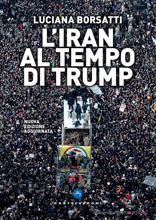 L' Iran al tempo di Trump. Nuova ediz. di Luciana Borsatti edito da Castelvecchi
