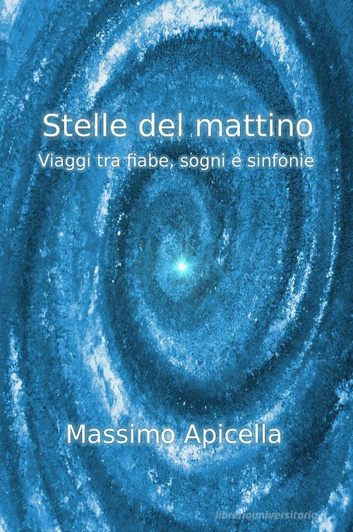 Stelle del mattino. Viaggi tra fiabe, sogni e sinfonie di Massimo Apicella edito da ilmiolibro self publishing