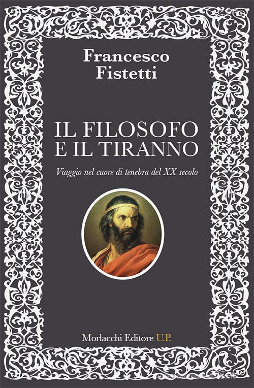 Il filosofo e il tiranno. Viaggio nel cuore di tenebra del XX secolo di Francesco Fistetti edito da Morlacchi