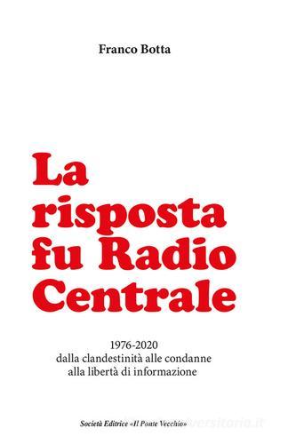 La risposta fu Radio Centrale. 1976-2020 dalla clandestinità alle condanne alla libertà d'informazione di Franco Botta edito da Il Ponte Vecchio