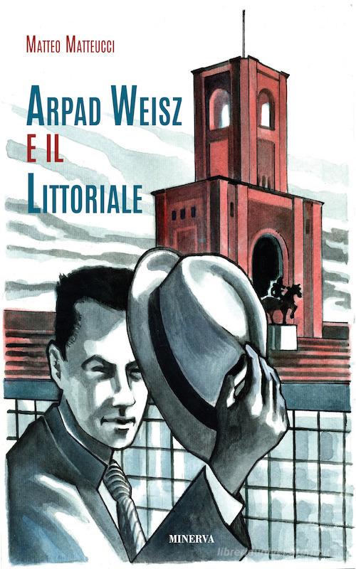 Arpad Weisz e il Littoriale. Ediz. a colori di Matteo Matteucci edito da Minerva Edizioni (Bologna)