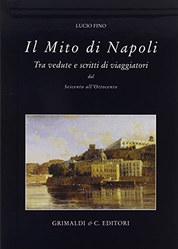 Il mito di Napoli. Tra vedute e scritte di viaggiatori del Seicento all'Ottocento di Lucio Fino edito da Grimaldi & C.
