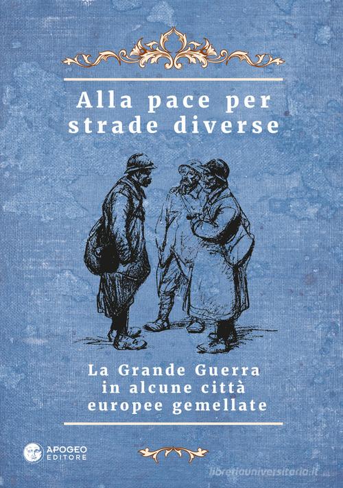 Alla pace per strade diverse. La Grande Guerra in alcune città europee gemellate. Ediz. multilingue edito da Apogeo Editore