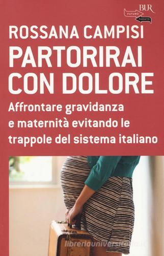 Partorirai con dolore. Affrontare gravidanza e maternità evitando le trappole del sistema italiano di Rossana Campisi edito da Rizzoli