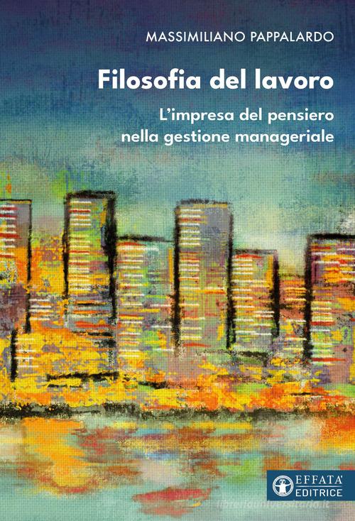 Filosofia del lavoro. L'impresa del pensiero nella gestione manageriale di Massimiliano Pappalardo edito da Effatà