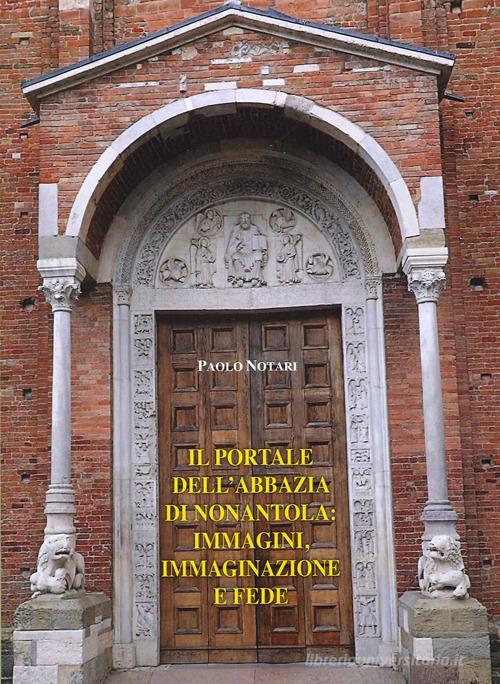 Il portale dell'Abbazia di Nonantola: immagini, immaginazioni e fede di Paolo Notari edito da Il Fiorino