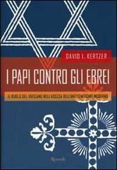 I papi contro gli ebrei. Il ruolo del Vaticano nell'ascesa dell'antisemitismo moderno di David I. Kertzer edito da Rizzoli