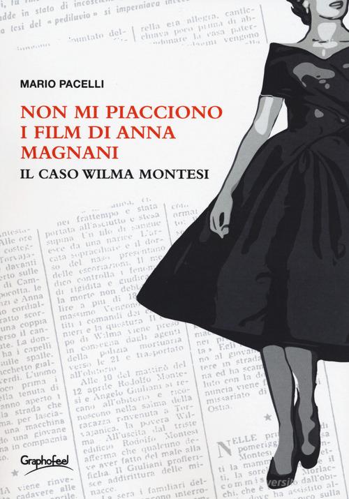 Non mi piacciono i film di Anna Magnani. Il caso Wilma Montesi di Mario Pacelli edito da Graphofeel