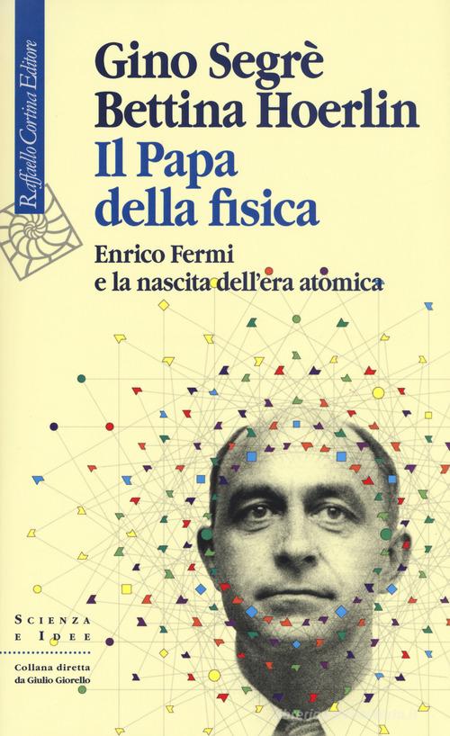 Il papa della fisica. Enrico Fermi e la nascita dell'era atomica di Gino Segrè, Bettina Hoerlin edito da Raffaello Cortina Editore
