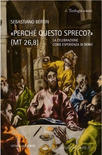 «Perché questo spreco?» (MT 26,8). La celebrazione come esperienza di Dono di Sebastiano Bertin edito da Cittadella