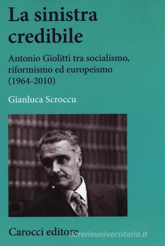 La sinistra credibile. Antonio Giolitti tra socialismo, riformismo ed europeismo (1964-2010) di Gianluca Scroccu edito da Carocci