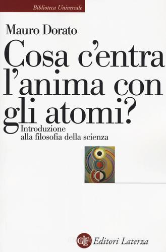Cosa c'entra l'anima con gli atomi? Introduzione alla filosofia della scienza. Ediz. ampliata di Mauro Dorato edito da Laterza