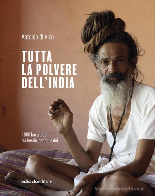 Tutta la polvere dell'India. 1800 km a piedi tra bestie, banditi e dèi di Antonio Di Vico edito da Ediciclo
