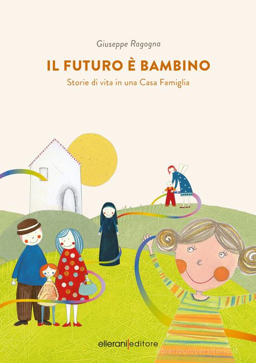 Il futuro è bambino. Storie di vita in una casa famiglia di Giuseppe Ragogna edito da Ellerani