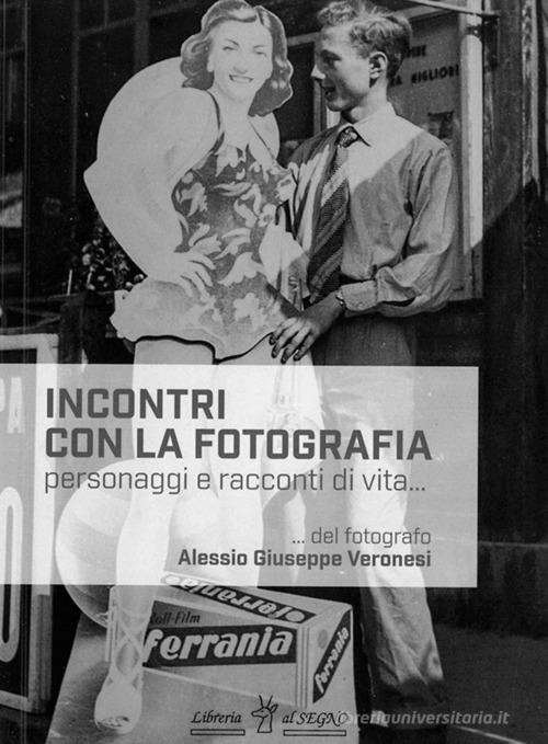 Incontri con la fotografia. Personaggi e racconti di vita di Alessio Giuseppe Veronesi edito da Libreria Al Segno Editrice
