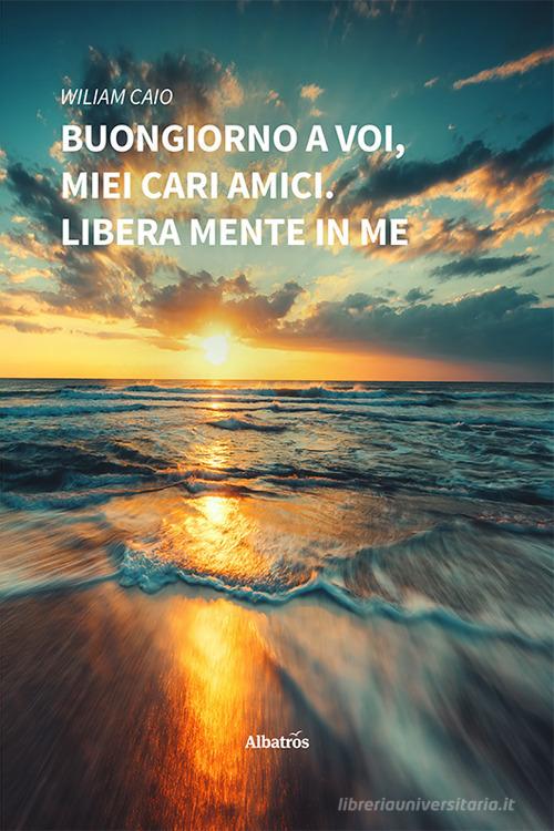 Libro Buongiorno a Voi, miei cari amici. Libera mente in me di Wiliam Caio Nuove voci. Strade di Gruppo Albatros Il Filo