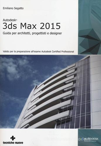 Autodesk 3DS Max 2015. Guida per architetti, progettisti e designer di Emiliano Segatto edito da Tecniche Nuove
