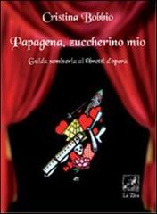 Papagena, zuccherino mio. Guida semiseria ai libretti d'opera di Cristina Bobbio edito da La Zisa