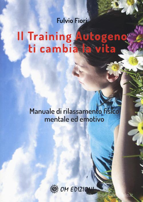 Il training autogeno ti cambia la vita. Manuale di rilassamento fisico mentale ed emotivo di Fulvio Fiori edito da OM