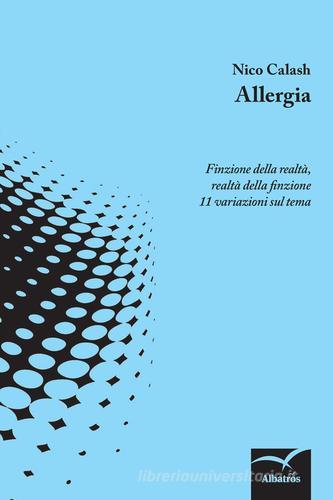 Allergia. Finzione della realtà, realtà della finzione 11 variazioni sul tema di Nico Calash edito da Gruppo Albatros Il Filo