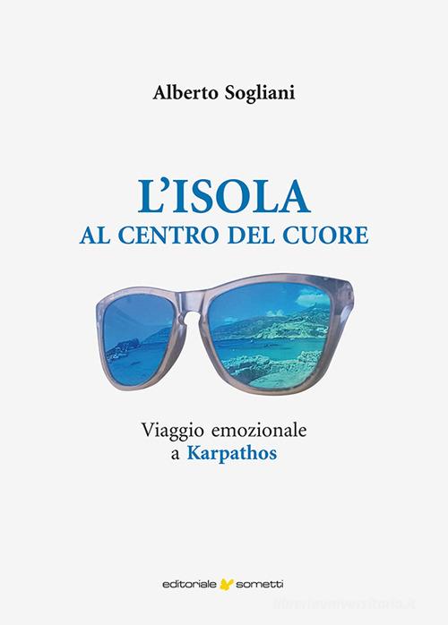 L'isola al centro del cuore. Viaggio emozionale a Karpathos di Alberto Sogliani edito da Sometti