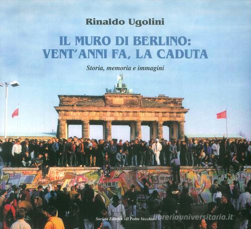 Il muro di Berlino. Vent'anni fa, la caduta. Storia, memoria e immagini di Rinaldo Ugolini edito da Il Ponte Vecchio