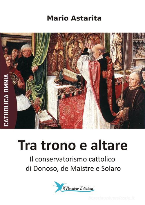 Tra trono e altare. Il conservatorismo cattolico di Donoso, de Maistre e Solaro di Mario Astarita edito da Il Pensiero