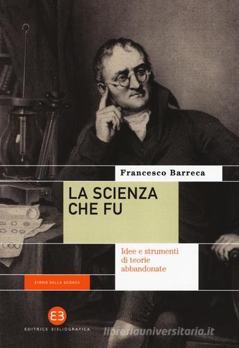 La scienza che fu. Idee e strumenti di teorie abbandonate di Francesco Barreca edito da Editrice Bibliografica