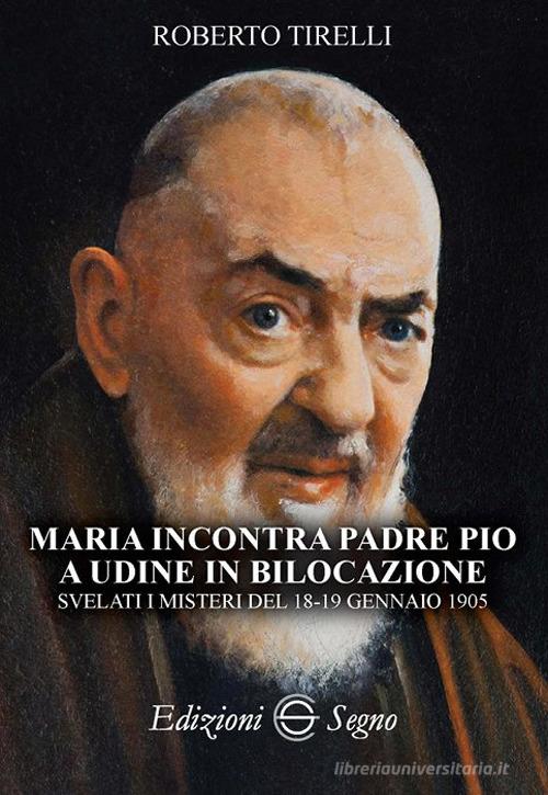 Maria incontra padre Pio a Udine in bilocazione. Svelati i misteri del 18-19 gennaio 1905 di Roberto Tirelli edito da Edizioni Segno