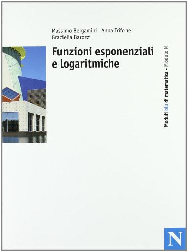 Moduli blu di matematica. Modulo N: Funzioni esponenziali e logaritmiche. Per le Scuole superiori di Massimo Bergamini, Anna Trifone, Graziella Barozzi edito da Zanichelli