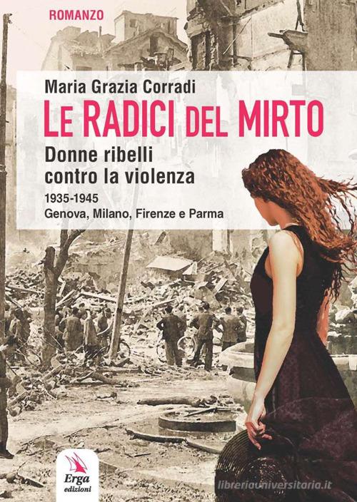 Le radici del mirto. Donne ribelli contro la violenza 1935-1945 di Maria Grazia Corradi edito da ERGA