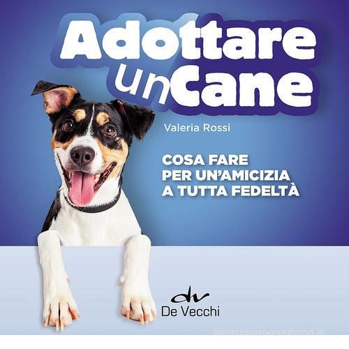 Adottare un cane. Cosa fare per un'amicizia a tutta fedeltà di Valeria Rossi edito da De Vecchi