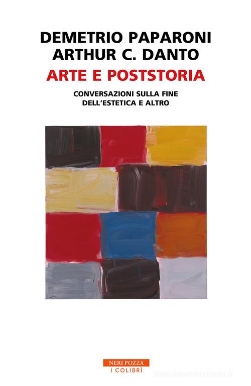 Arte e poststoria. Conversazioni sulla fine dell'estetica e altro di Demetrio Paparoni, Arthur C. Danto edito da Neri Pozza