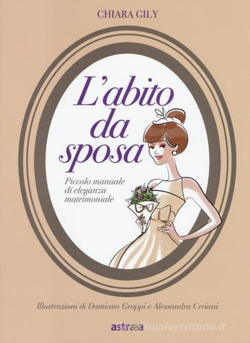 L' abito da sposa. Piccolo manuale di eleganza matrimoniale di Chiara Gily edito da Astraea